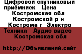 Цифровой спутниковый приёмниек › Цена ­ 5 800 - Костромская обл., Костромской р-н, Кострома г. Электро-Техника » Аудио-видео   . Костромская обл.